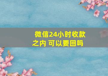 微信24小时收款之内 可以要回吗